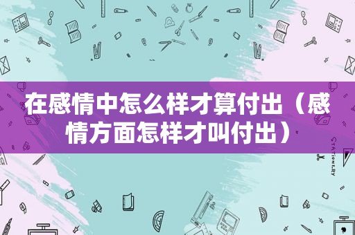 在感情中怎么样才算付出（感情方面怎样才叫付出）