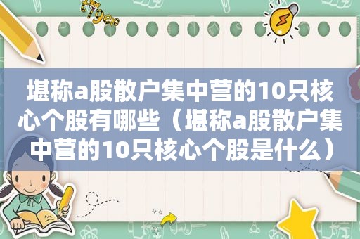 堪称a股散户集中营的10只核心个股有哪些（堪称a股散户集中营的10只核心个股是什么）