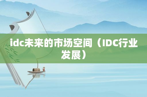 idc未来的市场空间（IDC行业发展）