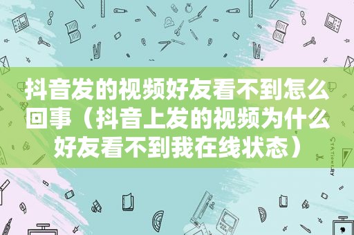 抖音发的视频好友看不到怎么回事（抖音上发的视频为什么好友看不到我在线状态）