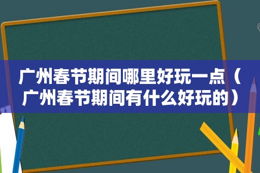 广州春节期间哪里好玩一点（广州春节期间有什么好玩的）