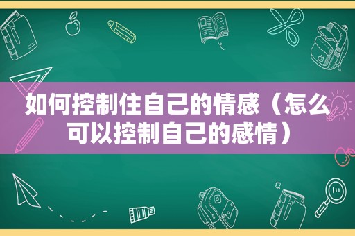 如何控制住自己的情感（怎么可以控制自己的感情）