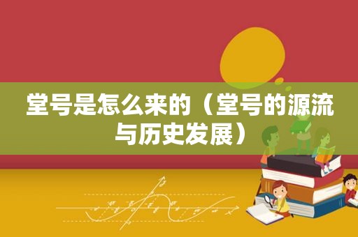 堂号是怎么来的（堂号的源流与历史发展）