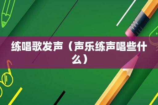 练唱歌发声（声乐练声唱些什么）