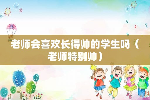 老师会喜欢长得帅的学生吗（老师特别帅）