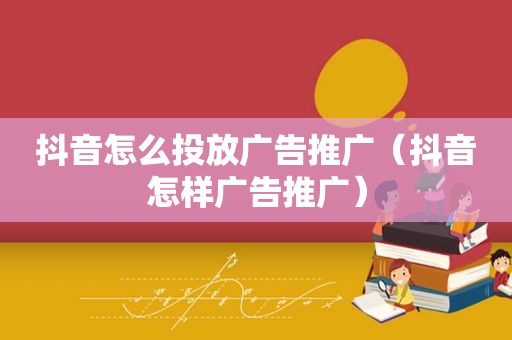 抖音怎么投放广告推广（抖音怎样广告推广）