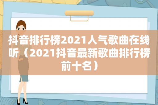 抖音排行榜2021人气歌曲在线听（2021抖音最新歌曲排行榜前十名）