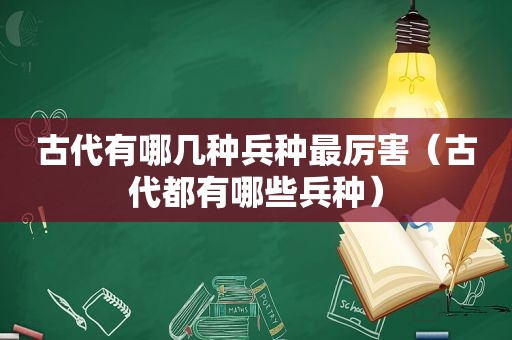 古代有哪几种兵种最厉害（古代都有哪些兵种）