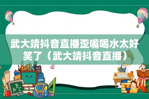 武大靖抖音直播歪嘴喝水太好笑了（武大靖抖音直播）