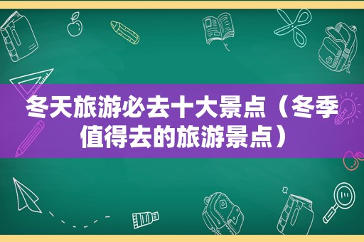 冬天旅游必去十大景点（冬季值得去的旅游景点）