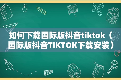 如何下载国际版抖音tiktok（国际版抖音TIKTOK下载安装）