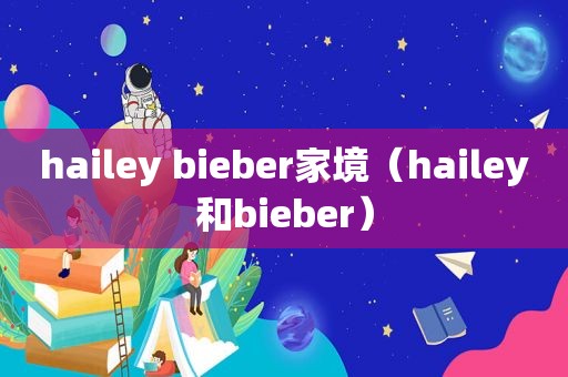 hailey bieber家境（hailey和bieber）