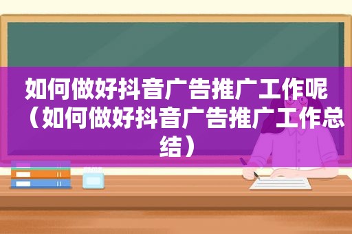 如何做好抖音广告推广工作呢（如何做好抖音广告推广工作总结）