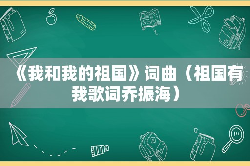 《我和我的祖国》词曲（祖国有我歌词乔振海）