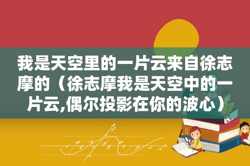 我是天空里的一片云来自徐志摩的（徐志摩我是天空中的一片云,偶尔投影在你的波心）