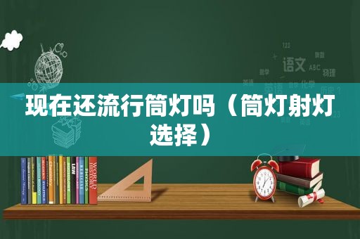 现在还流行筒灯吗（筒灯射灯选择）