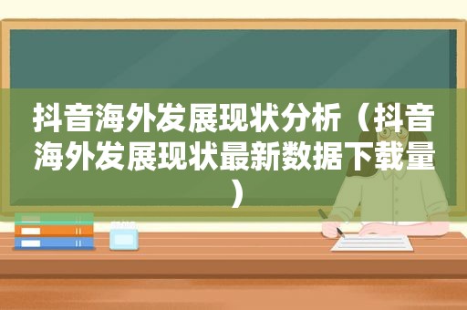 抖音海外发展现状分析（抖音海外发展现状最新数据下载量）