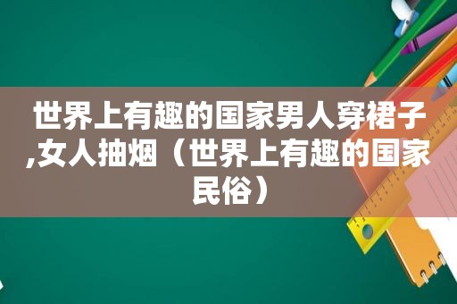 世界上有趣的国家男人穿裙子,女人抽烟（世界上有趣的国家民俗）