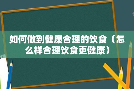 如何做到健康合理的饮食（怎么样合理饮食更健康）