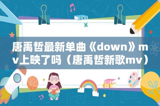 唐禹哲最新单曲《down》mv上映了吗（唐禹哲新歌mv）