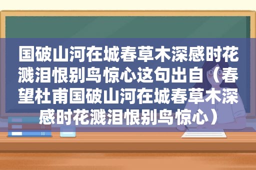 国破山河在城春草木深感时花溅泪恨别鸟惊心这句出自（春望杜甫国破山河在城春草木深感时花溅泪恨别鸟惊心）