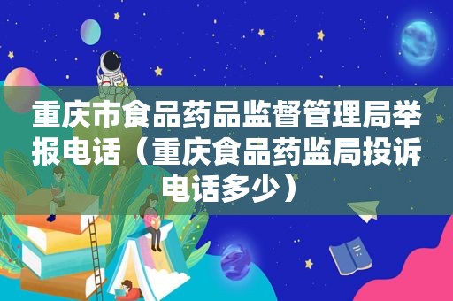 重庆市食品药品监督管理局举报电话（重庆食品药监局投诉电话多少）