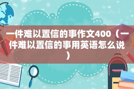 一件难以置信的事作文400（一件难以置信的事用英语怎么说）