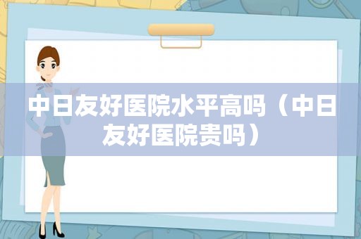 中日友好医院水平高吗（中日友好医院贵吗）