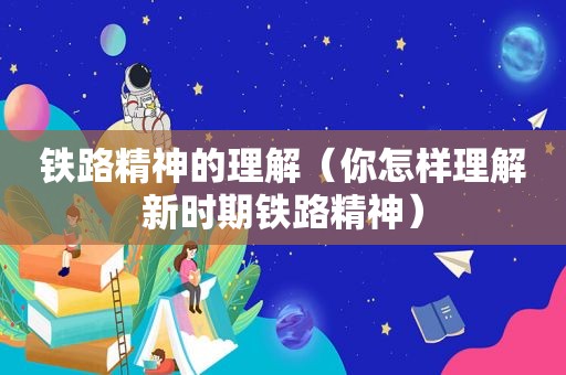 铁路精神的理解（你怎样理解新时期铁路精神）