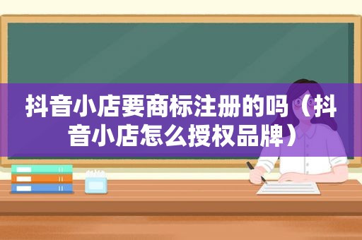 抖音小店要商标注册的吗（抖音小店怎么授权品牌）