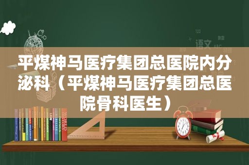 平煤神马医疗集团总医院内分泌科（平煤神马医疗集团总医院骨科医生）