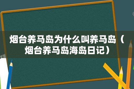 烟台养马岛为什么叫养马岛（烟台养马岛海岛日记）