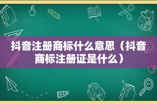 抖音注册商标什么意思（抖音商标注册证是什么）