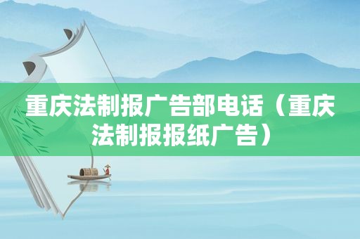 重庆法制报广告部电话（重庆法制报报纸广告）