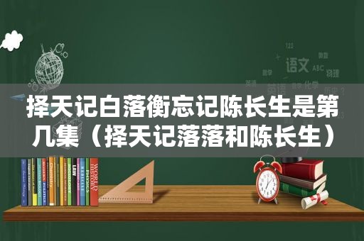 择天记白落衡忘记陈长生是第几集（择天记落落和陈长生）