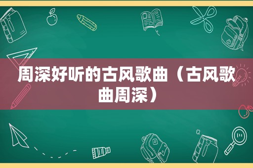 周深好听的古风歌曲（古风歌曲周深）