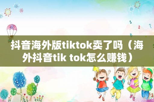 抖音海外版tiktok卖了吗（海外抖音tik tok怎么赚钱）