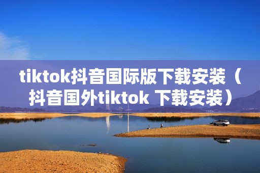 tiktok抖音国际版下载安装（抖音国外tiktok 下载安装）