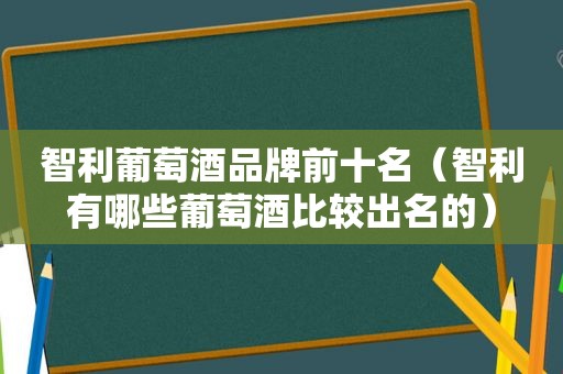 智利葡萄酒品牌前十名（智利有哪些葡萄酒比较出名的）