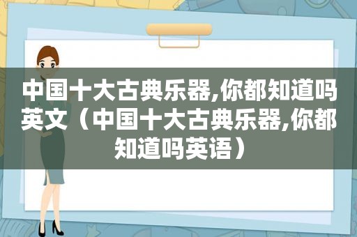 中国十大古典乐器,你都知道吗英文（中国十大古典乐器,你都知道吗英语）