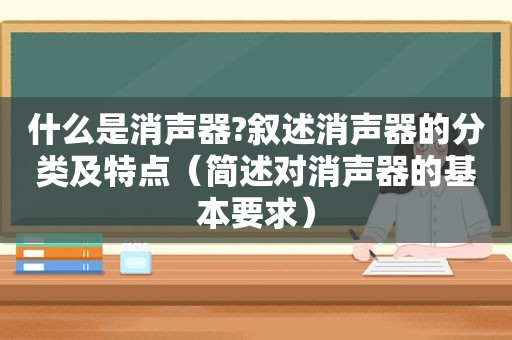 什么是消声器?叙述消声器的分类及特点（简述对消声器的基本要求）