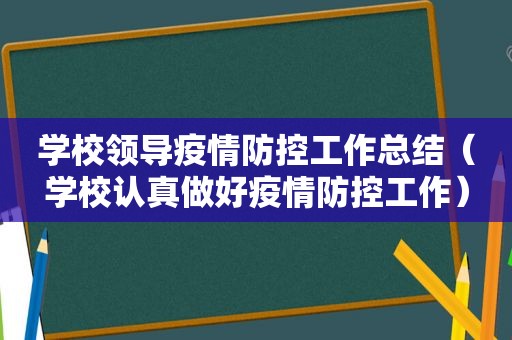 学校领导疫情防控工作总结（学校认真做好疫情防控工作）