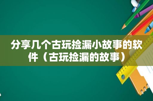 分享几个古玩捡漏小故事的软件（古玩捡漏的故事）