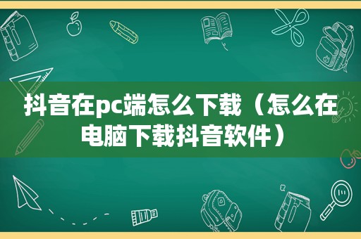 抖音在pc端怎么下载（怎么在电脑下载抖音软件）