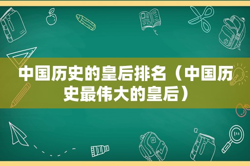 中国历史的皇后排名（中国历史最伟大的皇后）