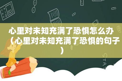 心里对未知充满了恐惧怎么办（心里对未知充满了恐惧的句子）