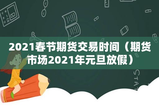 2021春节期货交易时间（期货市场2021年元旦放假）