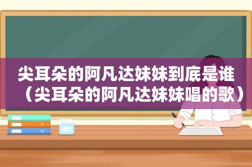 尖耳朵的阿凡达妹妹到底是谁（尖耳朵的阿凡达妹妹唱的歌）