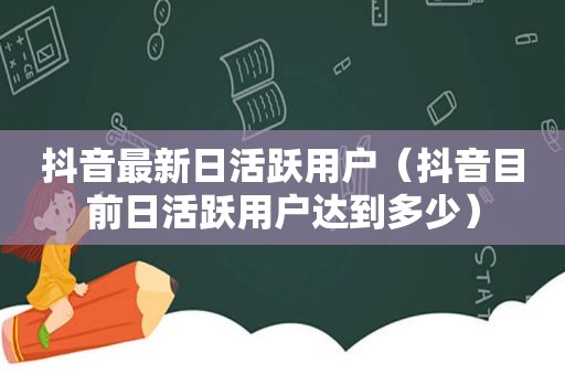 抖音最新日活跃用户（抖音目前日活跃用户达到多少）