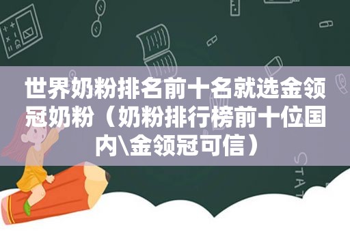 世界奶粉排名前十名就选金领冠奶粉（奶粉排行榜前十位国内\金领冠可信）